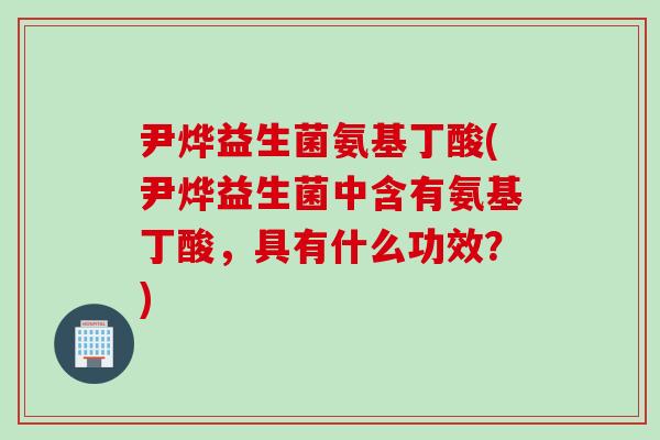 尹烨益生菌氨基丁酸(尹烨益生菌中含有氨基丁酸，具有什么功效？)