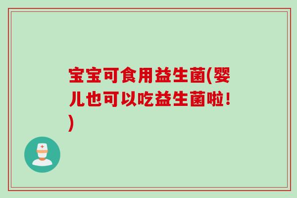 宝宝可食用益生菌(婴儿也可以吃益生菌啦！)