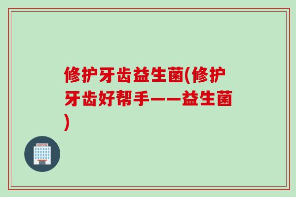 修护牙齿益生菌(修护牙齿好帮手——益生菌) 修护牙齿益生菌(修护牙齿好帮手——益生菌)