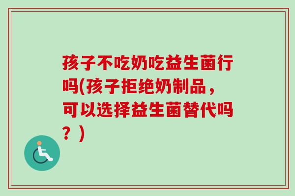 孩子不吃奶吃益生菌行吗(孩子拒绝奶制品，可以选择益生菌替代吗？)
