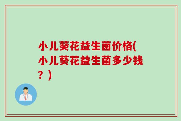 小儿葵花益生菌价格(小儿葵花益生菌多少钱？)