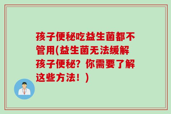 孩子吃益生菌都不管用(益生菌无法缓解孩子？你需要了解这些方法！)