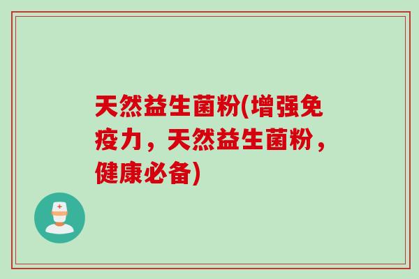 天然益生菌粉(增强力,天然益生菌粉,健康必备) 天然益生菌粉(增强力,天然益生菌粉,健康必备)