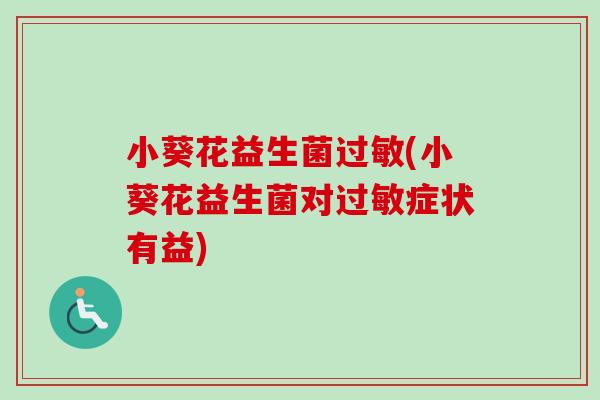 小葵花益生菌过敏(小葵花益生菌对过敏症状有益)