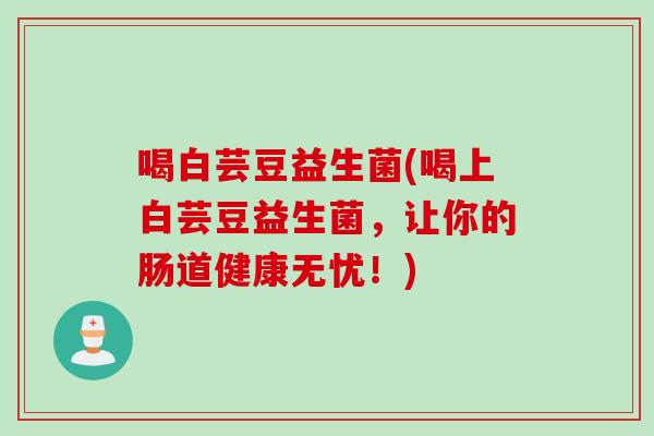 喝白芸豆益生菌(喝上白芸豆益生菌，让你的肠道健康无忧！)