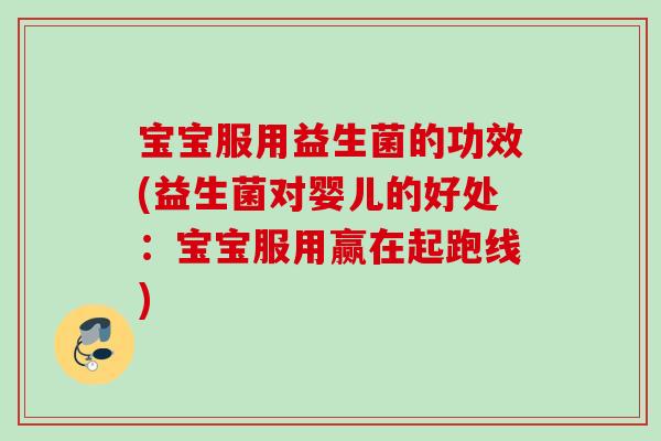 宝宝服用益生菌的功效(益生菌对婴儿的好处：宝宝服用赢在起跑线)