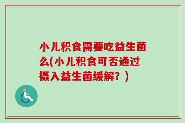 小儿积食需要吃益生菌么(小儿积食可否通过摄入益生菌缓解？)