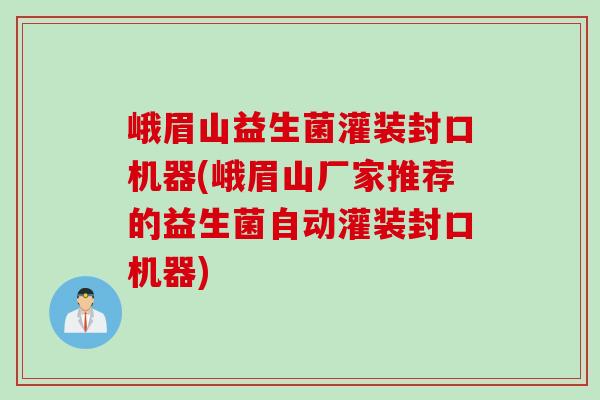 峨眉山益生菌灌装封口机器(峨眉山厂家推荐的益生菌自动灌装封口机器)