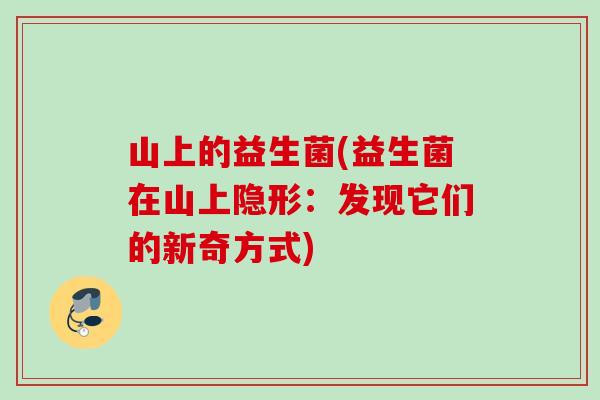 山上的益生菌(益生菌在山上隐形：发现它们的新奇方式)