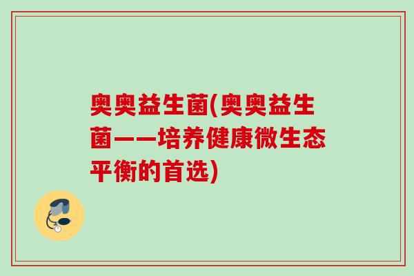 奥奥益生菌(奥奥益生菌——培养健康微生态平衡的首选)