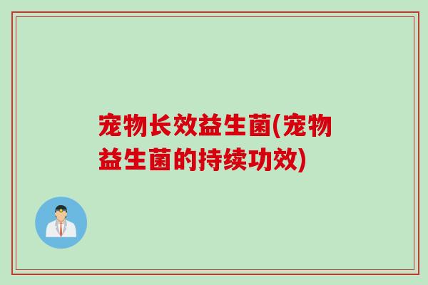 宠物长效益生菌(宠物益生菌的持续功效) 宠物长效益生菌(宠物益生菌的持续功效)