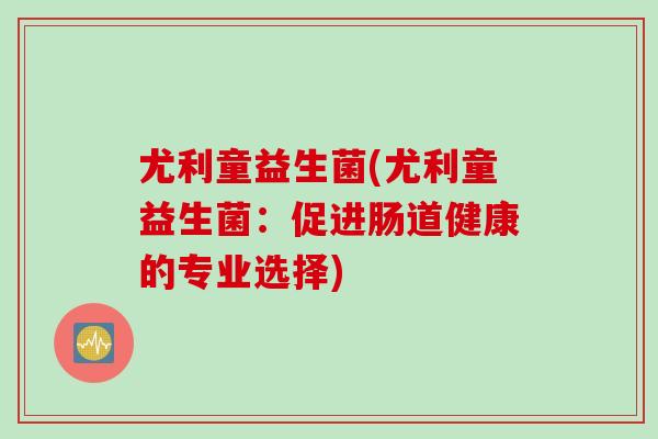 尤利童益生菌(尤利童益生菌：促进肠道健康的专业选择)