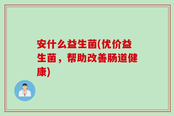 安什么益生菌(优价益生菌，帮助改善肠道健康)