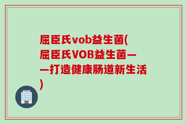 屈臣氏vob益生菌(屈臣氏VOB益生菌——打造健康肠道新生活)
