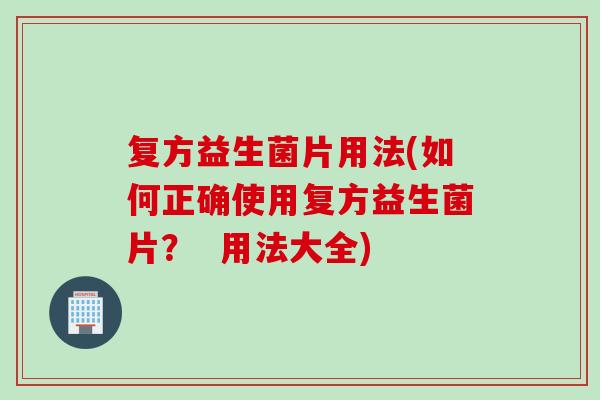 复方益生菌片用法(如何正确使用复方益生菌片？  用法大全)