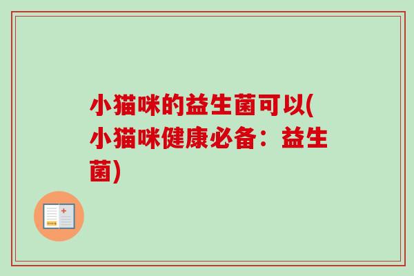 小猫咪的益生菌可以(小猫咪健康必备:益生菌) 小猫咪的益生菌可以(小猫咪健康必备:益生菌)