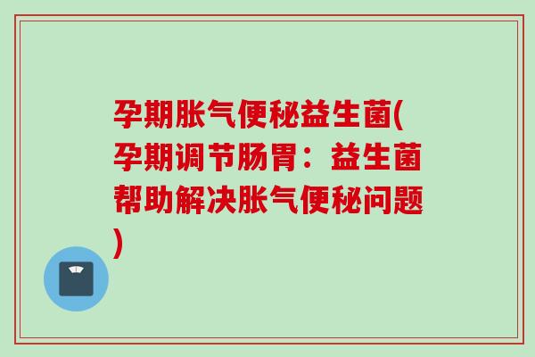 孕期益生菌(孕期调节肠胃:益生菌帮助解决问题) 孕期益生菌(孕期调节肠胃:益生菌帮助解决问题)