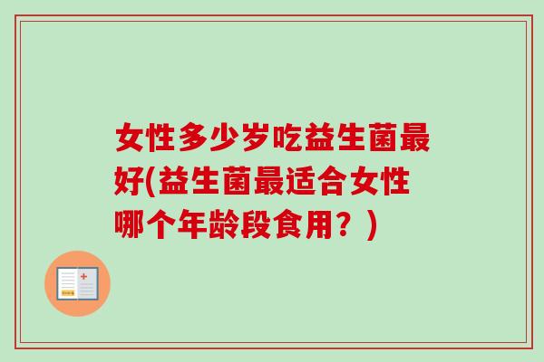 女性多少岁吃益生菌好(益生菌适合女性哪个年龄段食用？)