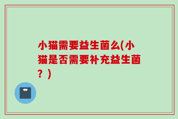 小猫需要益生菌么(小猫是否需要补充益生菌?) 小猫需要益生菌么(小猫是否需要补充益生菌?)