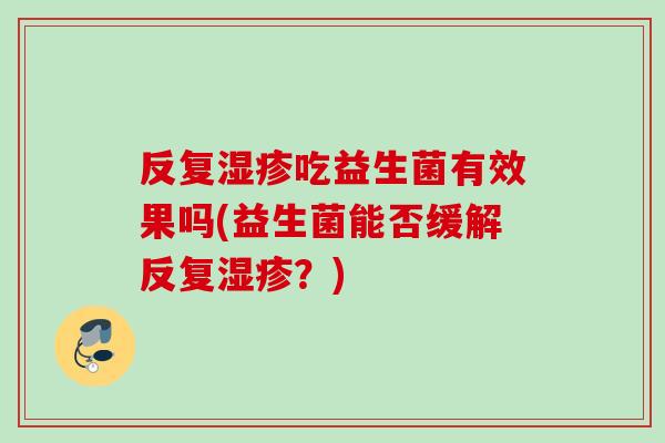 反复吃益生菌有效果吗(益生菌能否缓解反复?) 反复吃益生菌有效果吗(益生菌能否缓解反复?)