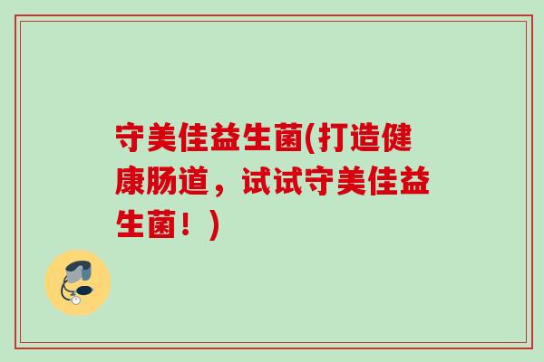 守美佳益生菌(打造健康肠道，试试守美佳益生菌！)