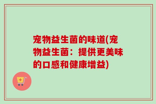 宠物益生菌的味道(宠物益生菌：提供更美味的口感和健康增益)