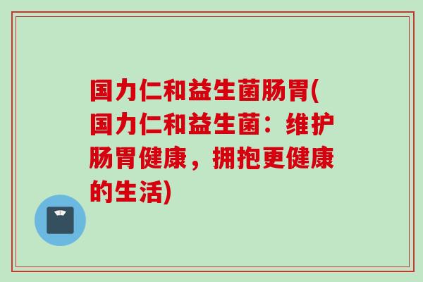 国力仁和益生菌肠胃(国力仁和益生菌：维护肠胃健康，拥抱更健康的生活)