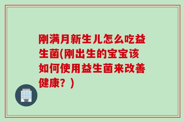刚满月新生儿怎么吃益生菌(刚出生的宝宝该如何使用益生菌来改善健康？)
