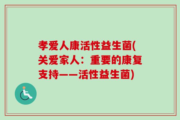 孝爱人康活性益生菌(关爱家人:重要的康复支持——活性益生菌) 孝爱人康活性益生菌(关爱家人:重要的康复支持——活性益生菌)