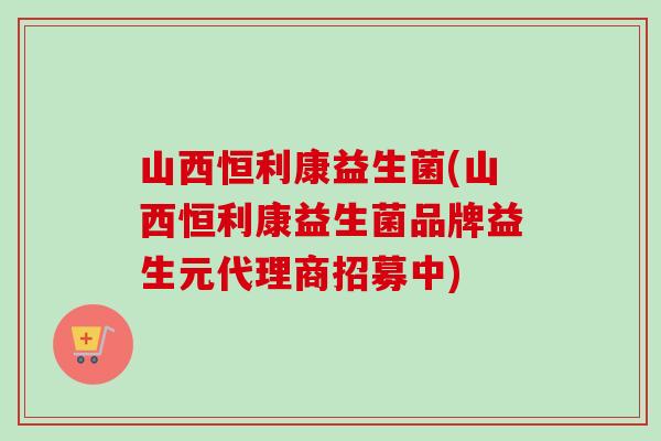 山西恒利康益生菌(山西恒利康益生菌品牌益生元代理商招募中) 山西恒利康益生菌(山西恒利康益生菌品牌益生元代理商招募中)