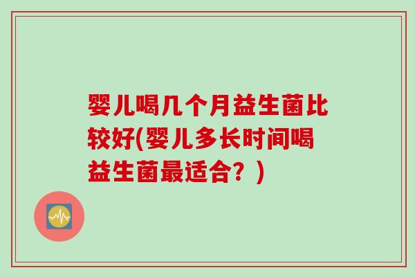 婴儿喝几个月益生菌比较好(婴儿多长时间喝益生菌最适合？)