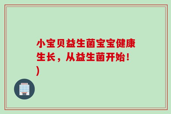 小宝贝益生菌宝宝健康生长,从益生菌开始!) 小宝贝益生菌宝宝健康生长,从益生菌开始!)