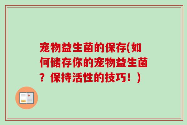 宠物益生菌的保存(如何储存你的宠物益生菌?保持活性的技巧!) 宠物益生菌的保存(如何储存你的宠物益生菌?保持活性的技巧!)