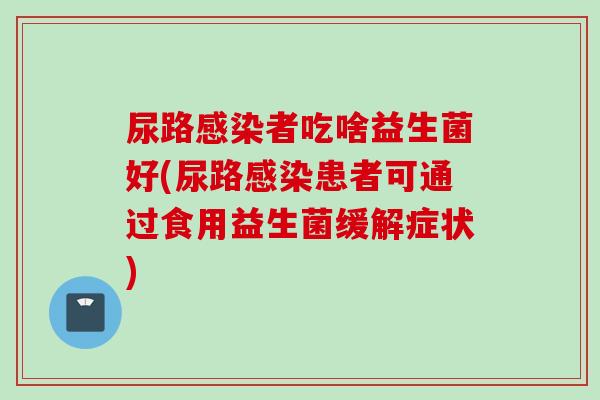 尿路者吃啥益生菌好(尿路患者可通过食用益生菌缓解症状)
