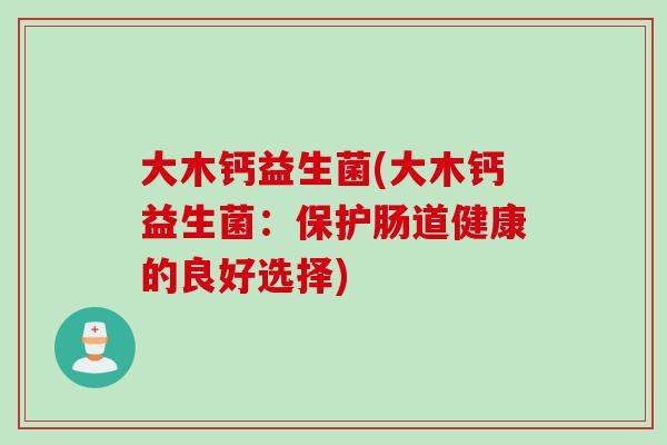 大木钙益生菌(大木钙益生菌：保护肠道健康的良好选择)