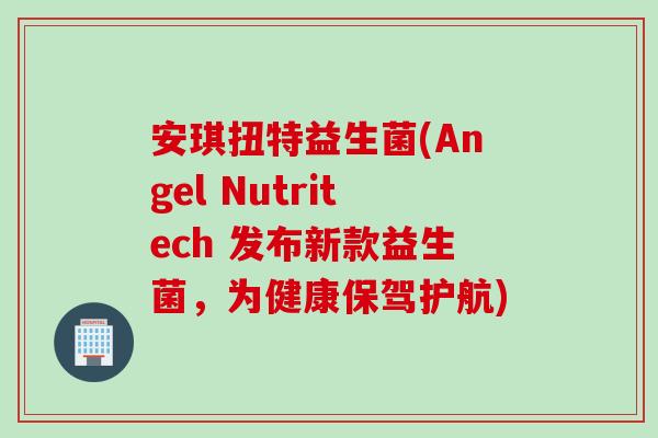 安琪扭特益生菌(Angel Nutritech 发布新款益生菌，为健康保驾护航)