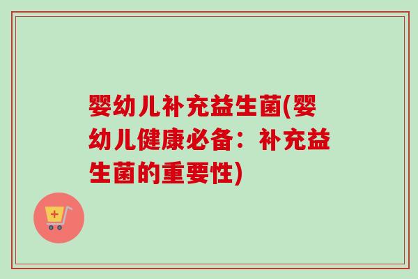 婴幼儿补充益生菌(婴幼儿健康必备:补充益生菌的重要性) 婴幼儿补充益生菌(婴幼儿健康必备:补充益生菌的重要性)