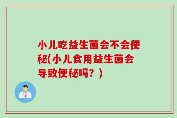 小儿吃益生菌会不会(小儿食用益生菌会导致吗？)