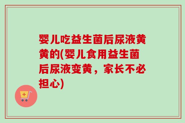 婴儿吃益生菌后尿液黄黄的(婴儿食用益生菌后尿液变黄，家长不必担心)