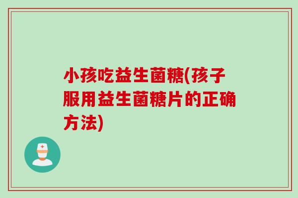 小孩吃益生菌糖(孩子服用益生菌糖片的正确方法) 小孩吃益生菌糖(孩子服用益生菌糖片的正确方法)
