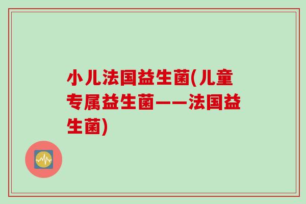 小儿法国益生菌(儿童专属益生菌——法国益生菌)
