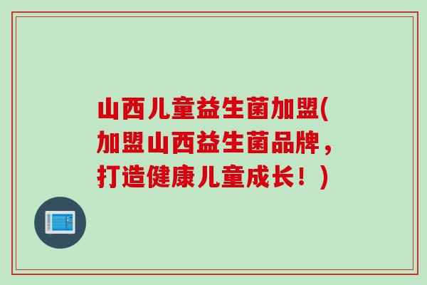 山西儿童益生菌加盟(加盟山西益生菌品牌，打造健康儿童成长！)
