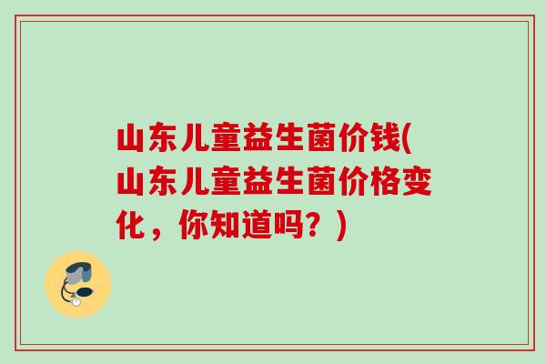 山东儿童益生菌价钱(山东儿童益生菌价格变化，你知道吗？)