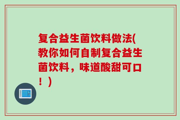 复合益生菌饮料做法(教你如何自制复合益生菌饮料，味道酸甜可口！)