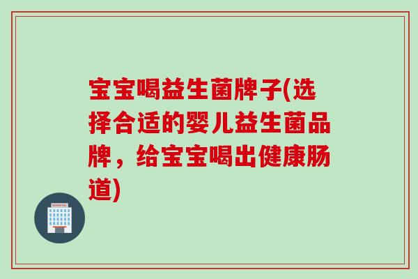 宝宝喝益生菌牌子(选择合适的婴儿益生菌品牌，给宝宝喝出健康肠道)