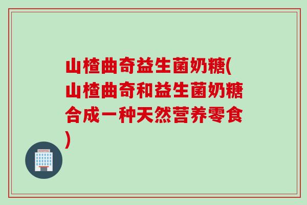 山楂曲奇益生菌奶糖(山楂曲奇和益生菌奶糖合成一种天然营养零食) 山楂曲奇益生菌奶糖(山楂曲奇和益生菌奶糖合成一种天然营养零食)