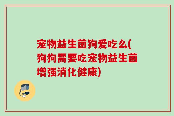 宠物益生菌狗爱吃么(狗狗需要吃宠物益生菌增强消化健康)