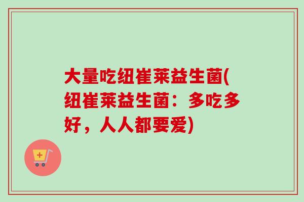 大量吃纽崔莱益生菌(纽崔莱益生菌：多吃多好，人人都要爱)