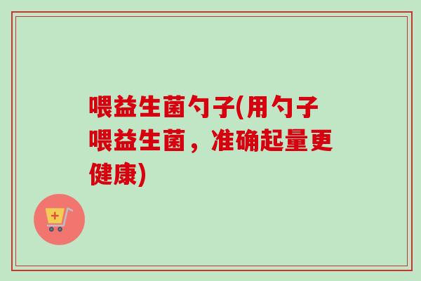 喂益生菌勺子(用勺子喂益生菌,准确起量更健康) 喂益生菌勺子(用勺子喂益生菌,准确起量更健康)