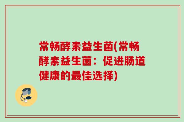 常畅酵素益生菌(常畅酵素益生菌：促进肠道健康的佳选择)